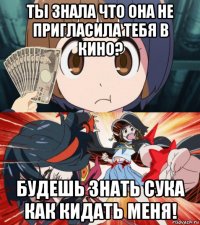 ты знала что она не пригласила тебя в кино? будешь знать сука как кидать меня!