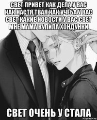 свет привет как дела у вас как настя твая как учёба у вас свет какие новости у вас свет мне мама купила хондунки свет очень у стала