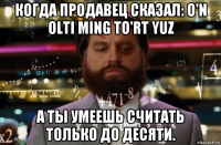 когда продавец сказал: o'n olti ming to'rt yuz а ты умеешь считать только до десяти.