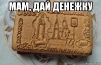 мам, дай денежку 