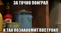 за точно поиграл и так познакомит построил