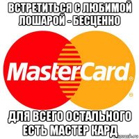 встретиться с любимой лошарой - бесценно для всего остального есть мастер кард