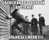 бейся андрэ головой ап стенку только без меня ))))