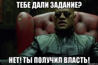 тебе дали задание? нет! ты получил власть!