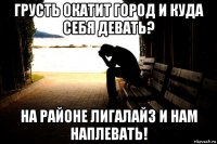 грусть окатит город и куда себя девать? на районе лигалайз и нам наплевать!