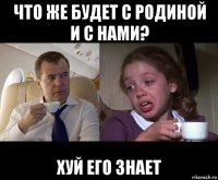 что же будет с родиной и с нами? хуй его знает