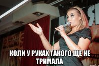  коли у руках такого ще не тримала