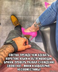  светка, прежде чем одевать короткие юбки и обтягивающие брюки..проверь развал-схождение своих ног....мини и кавалерия... несовместимы!