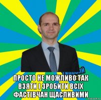  просто не можливо так взяти і зробити всіх фастівчан щасливими