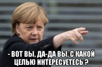  - вот вы, да-да вы, с какой целью интересуетесь ?