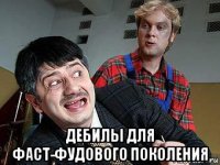  дебилы для фаст-фудового поколения