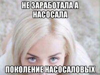 не заработала а насосала поколение насосаловых