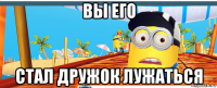 вы его стал дружок лужаться