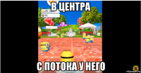 в центра с потока у него