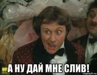  а ну дай мне слив!