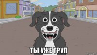  ты уже труп