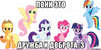 пони это дружба и доброта :з
