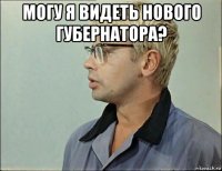 могу я видеть нового губернатора? 