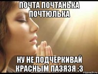 почта почтанька почтюлька ну не подчеркивай красным пазязя :3