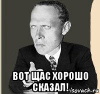  вот щас хорошо сказал!