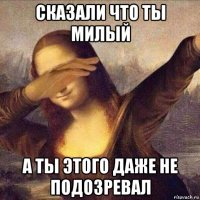 сказали что ты милый а ты этого даже не подозревал