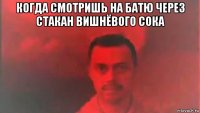когда смотришь на батю через стакан вишнёвого сока 