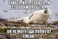 туарег...йпт...2008 го...и 33000 км пробега.... ой не могу...ща лопну от смеха..