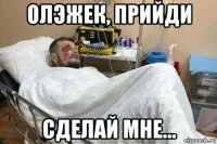 олэжек, прийди сделай мне...