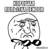 хорошая попытка dendor 