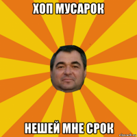 хоп мусарок нешей мне срок