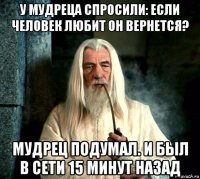 у мудреца спросили: если человек любит он вернется? мудрец подумал. и был в сети 15 минут назад