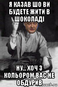 я казав шо ви будете жити в шоколаді ну... хоч з кольором вас не обдурив