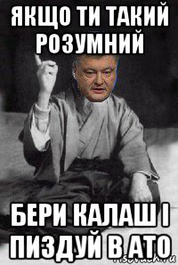 якщо ти такий розумний бери калаш і пиздуй в ато