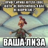 привет,ирина хотела свое фото -не получилось я вас не напрягаю ? ваша лиза