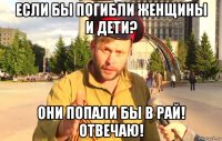 если бы погибли женщины и дети? они попали бы в рай! отвечаю!