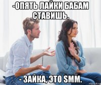 -опять лайки бабам ставишь. - зайка, это smm.