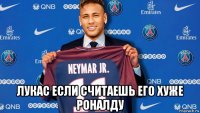  лукас если считаешь его хуже роналду