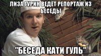 лиза гурин ведёт репортаж из беседы "беседа кати гуль"