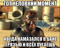 тот неловкий момент когда намазался в бане грязью и всех пугаешь