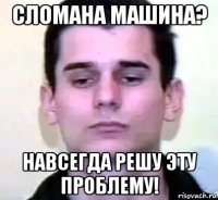 сломана машина? навсегда решу эту проблему!