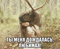  ты меня дождалась, любимая!