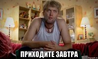  приходите завтра