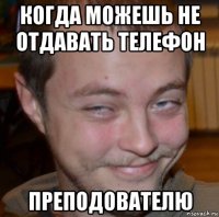 когда можешь не отдавать телефон преподователю
