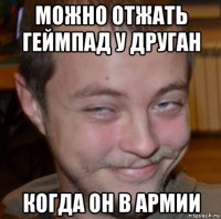 можно отжать геймпад у друган когда он в армии