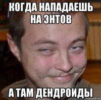 когда нападаешь на энтов а там дендроиды