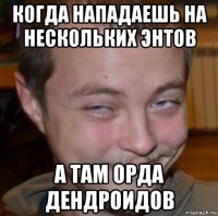 когда нападаешь на нескольких энтов а там орда дендроидов