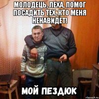 молодець, леха, помог посадить тех, кто меня ненавидет! 