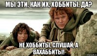 мы эти, как их, хоббиты, да? не хоббиты, слушай, а вахаббиты!