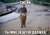 сисян ты мне 10 штук должен