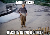 мне сисян десять штук должен